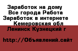 Заработок на дому! - Все города Работа » Заработок в интернете   . Кемеровская обл.,Ленинск-Кузнецкий г.